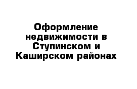 Оформление недвижимости в Ступинском и Каширском районах 